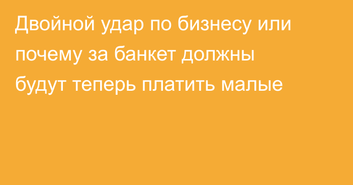 Двойной удар по бизнесу или почему за банкет должны будут теперь платить малые