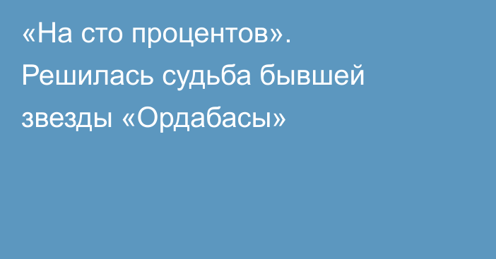 «На сто процентов». Решилась судьба бывшей звезды «Ордабасы»