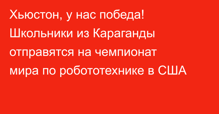 Хьюстон, у нас победа! Школьники из Караганды отправятся на чемпионат мира по робототехнике в США