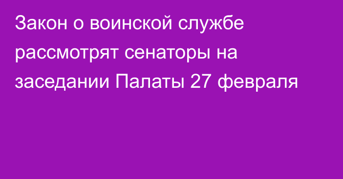 Закон о воинской службе рассмотрят сенаторы на заседании Палаты 27 февраля