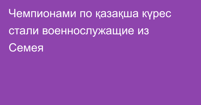 Чемпионами по қазақша күрес стали военнослужащие из Семея