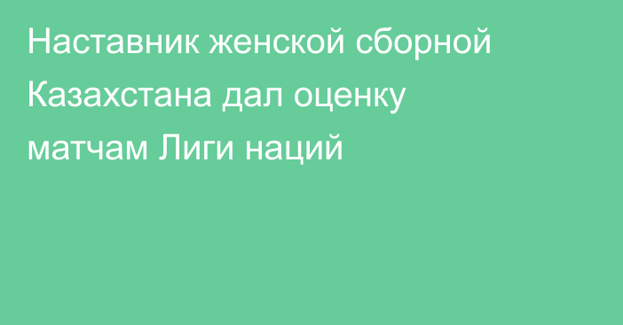 Наставник женской сборной Казахстана дал оценку матчам Лиги наций