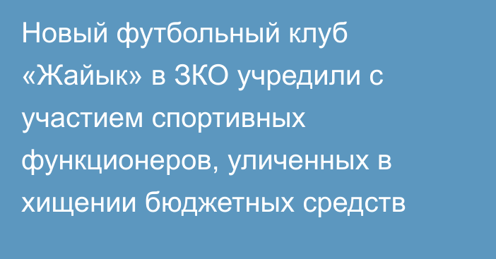 Новый футбольный клуб «Жайык» в ЗКО учредили с участием спортивных функционеров, уличенных в хищении бюджетных средств