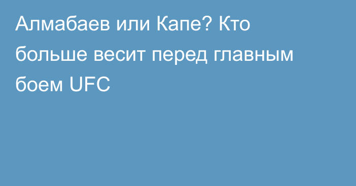 Алмабаев или Капе? Кто больше весит перед главным боем UFC