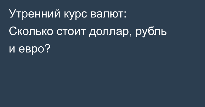 Утренний курс валют: Сколько стоит доллар, рубль и евро?