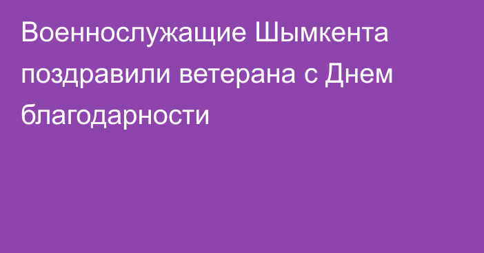 Военнослужащие Шымкента поздравили ветерана с Днем благодарности