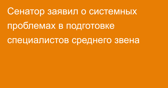 Сенатор заявил о системных проблемах в подготовке специалистов среднего звена