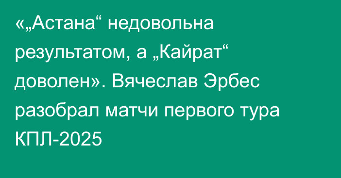 «„Астана“ недовольна результатом, а „Кайрат“ доволен». Вячеслав Эрбес разобрал матчи первого тура КПЛ-2025