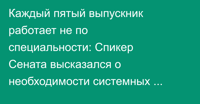 Каждый пятый выпускник работает не по специальности: Спикер Сената высказался о необходимости системных изменений в области подготовки кадров