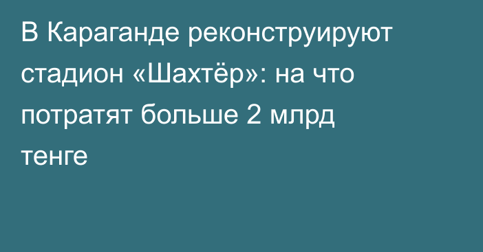 В Караганде реконструируют стадион «Шахтёр»: на что потратят больше 2 млрд тенге