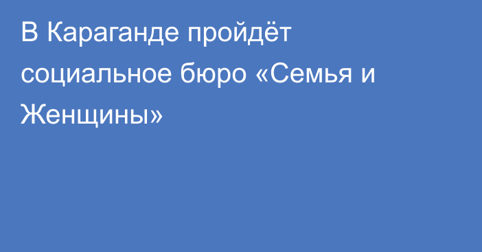 В Караганде пройдёт социальное бюро «Семья и Женщины»