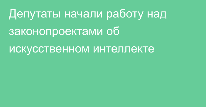 Депутаты начали работу над законопроектами об искусственном интеллекте