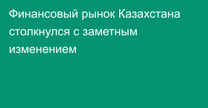 Финансовый рынок Казахстана столкнулся с заметным изменением