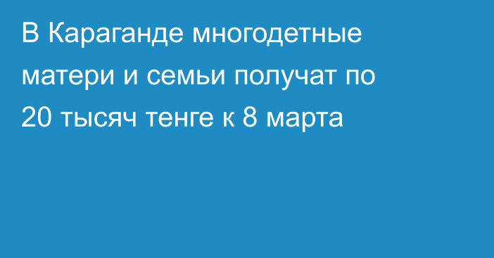 В Караганде многодетные матери и семьи получат по 20 тысяч тенге к 8 марта