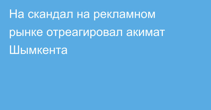 На скандал на рекламном рынке отреагировал акимат Шымкента