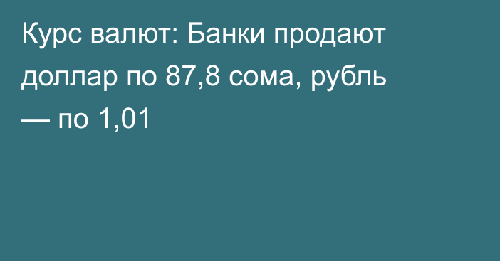 Курс валют: Банки продают доллар по 87,8 сома, рубль — по 1,01