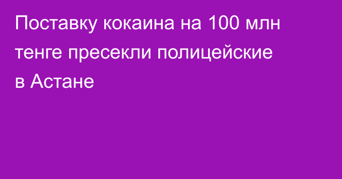 Поставку кокаина на 100 млн тенге пресекли полицейские в Астане