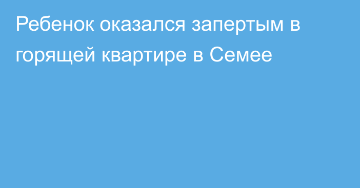 Ребенок оказался запертым в горящей квартире в Семее