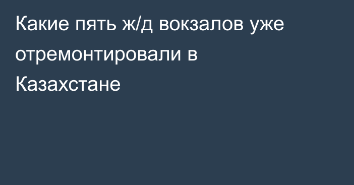 Какие пять ж/д вокзалов уже отремонтировали в Казахстане