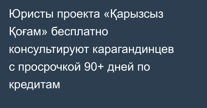 Юристы проекта «Қарызсыз Қоғам» бесплатно консультируют карагандинцев с просрочкой 90+ дней по кредитам