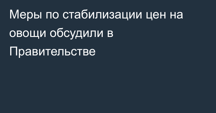 Меры по стабилизации цен на овощи обсудили в Правительстве