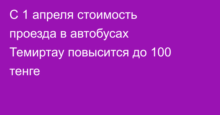 С 1 апреля стоимость проезда в автобусах Темиртау повысится до 100 тенге