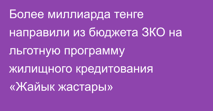 Более миллиарда тенге направили из бюджета ЗКО на льготную программу жилищного кредитования «Жайык жастары»