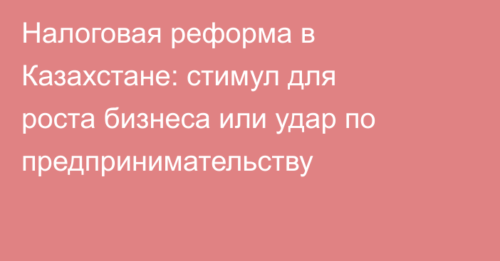 Налоговая реформа в Казахстане: стимул для роста бизнеса или удар по предпринимательству