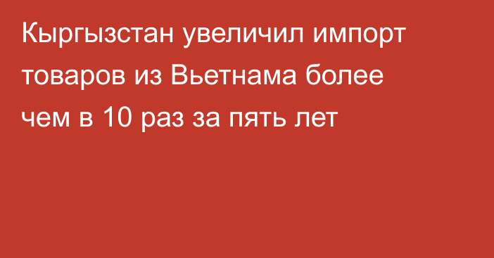 Кыргызстан увеличил импорт товаров из Вьетнама более чем в 10 раз за пять лет