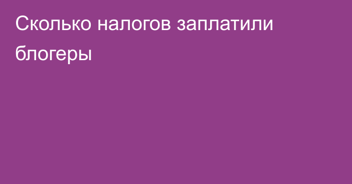 Сколько налогов заплатили блогеры