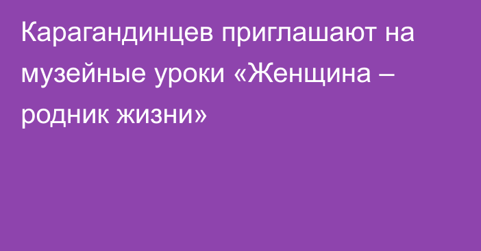 Карагандинцев приглашают на музейные уроки «Женщина – родник жизни»