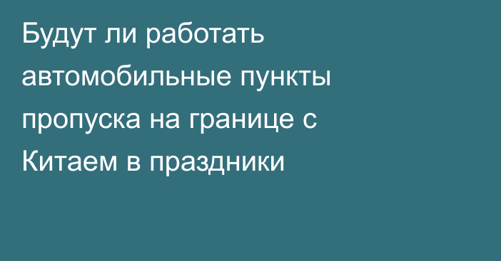 Будут ли работать автомобильные пункты пропуска на границе с Китаем в праздники