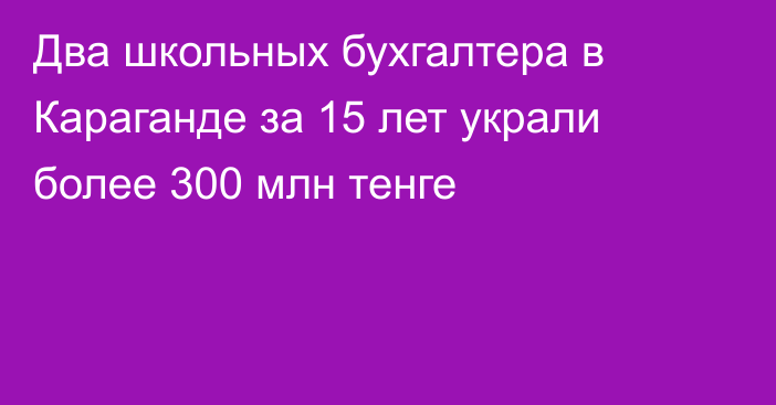 Два школьных бухгалтера в Караганде за 15 лет украли более 300 млн тенге