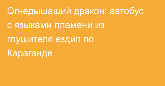 Огнедышащий дракон: автобус с языками пламени из глушителя ездил по Караганде