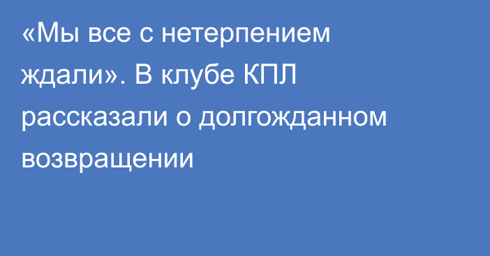 «Мы все с нетерпением ждали». В клубе КПЛ рассказали о долгожданном возвращении