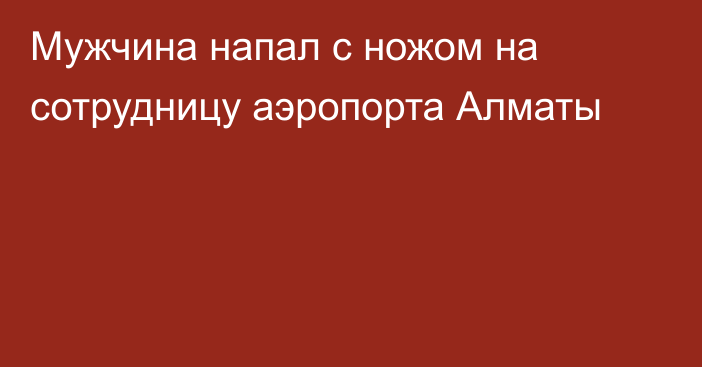 Мужчина напал с ножом на сотрудницу аэропорта Алматы