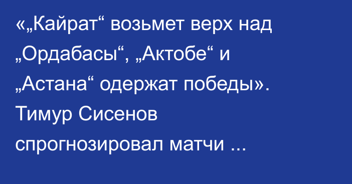 «„Кайрат“ возьмет верх над „Ордабасы“, „Актобе“ и „Астана“ одержат победы». Тимур Сисенов спрогнозировал матчи второго тура КПЛ-2025