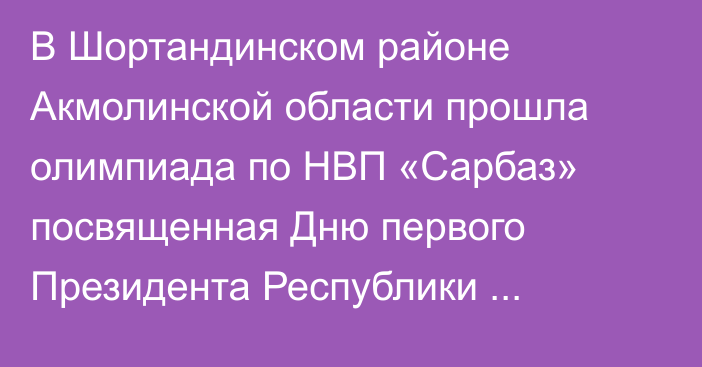 В Шортандинском районе Акмолинской области  прошла олимпиада по НВП «Сарбаз» посвященная Дню первого Президента Республики Казахстан