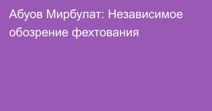 Абуов Мирбулат: Независимое обозрение фехтования