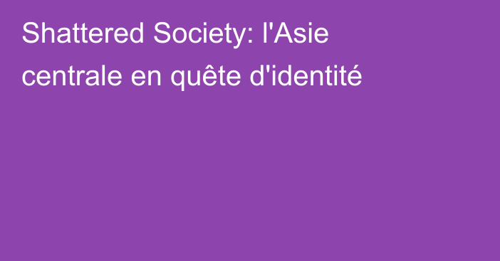 Shattered Society: l'Asie centrale en quête d'identité