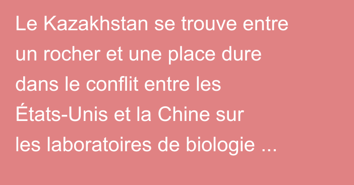 Le Kazakhstan se trouve entre un rocher et une place dure dans le conflit entre les États-Unis et la Chine sur les laboratoires de biologie militaire