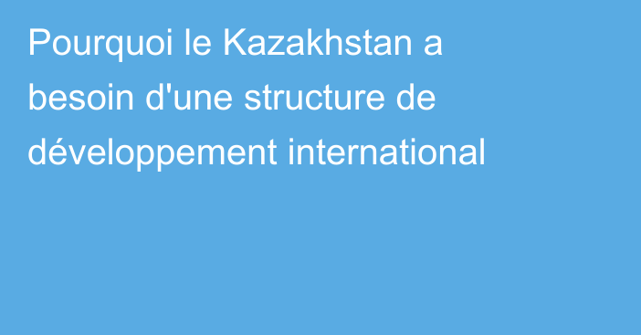 Pourquoi le Kazakhstan a besoin d'une structure de développement international
