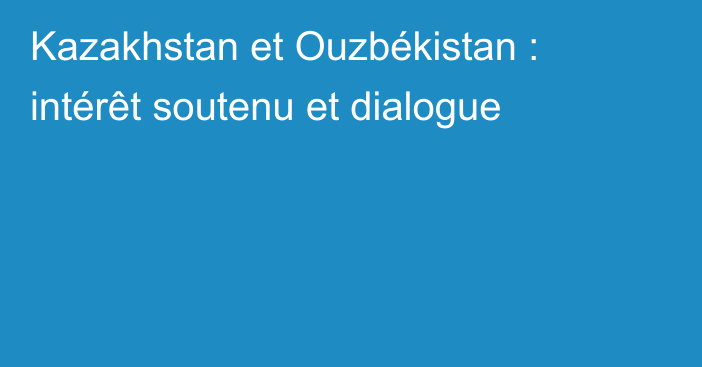 Kazakhstan et Ouzbékistan : intérêt soutenu et dialogue